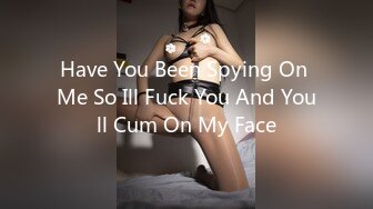 Have You Been Spying On Me So Ill Fuck You And Youll Cum On My Face