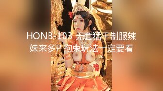 HONB-103 无套猛干制服辣妹来多P 拘束玩法一定要看