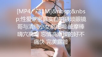 [MP4/ 731M]&nbsp;&nbsp;性爱泄密真实自拍猥琐眼镜哥与清纯小女友啪啪 按摩棒嗨穴高潮 忘情高潮操的好不痛快 完美露脸