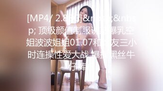 [MP4/ 2.88G]&nbsp;&nbsp; 顶级颜值制服诱惑爆乳空姐波波姐姐01.07和炮友三小时连操性爱大战 爆操黑丝牛仔裤妞