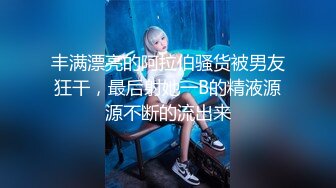 丰满漂亮的阿拉伯骚货被男友狂干，最后射她一B的精液源源不断的流出来