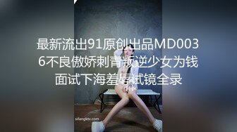 最新流出91原创出品MD0036不良傲娇刺青叛逆少女为钱面试下海羞辱试镜全录