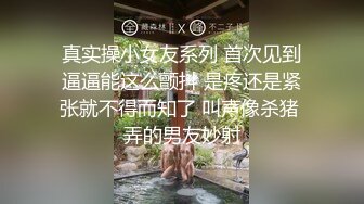 真实操小女友系列 首次见到逼逼能这么颤抖 是疼还是紧张就不得而知了 叫声像杀猪 弄的男友妙射