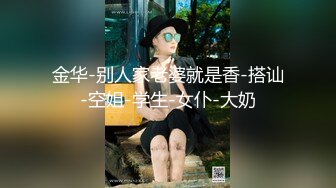 金华-别人家老婆就是香-搭讪-空姐-学生-女仆-大奶