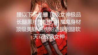 腰以下多是腿 顶级女神极品长腿黑丝御姐女神 魔鬼身材顶级美腿 白虎粉逼操到腿软 天花板级女神