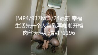 [MP4/937M]3/24最新 幸福生活先一个人自慰再啪啪开档肉丝无毛肥逼VIP1196