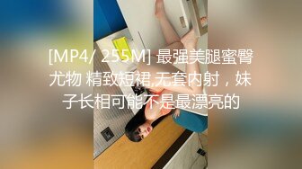 [MP4/ 255M] 最强美腿蜜臀尤物 精致短裙,无套内射，妹子长相可能不是最漂亮的