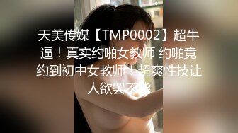 天美传媒【TMP0002】超牛逼！真实约啪女教师 约啪竟约到初中女教师！超爽性技让人欲罢不能