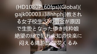 (HD1080P_60fps)(Global)(gajk00003.i38hhphj)教される女子校生 父の借金が原因で生贽となった儚き纯粋娘 絶望の縁で犯れ未知の快楽に闷える縄游戯 凉花くるみ