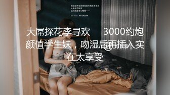 大屌探花李寻欢❤️3000约炮颜值学生妹，吻湿后再插入实在太享受