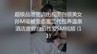 超极品泄密流出视图白领美女孙M瑶被变态富二代包养温泉酒店度假自拍性爱SM视频 (11)