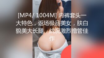 [MP4/ 1004M] 内裤套头一大特色，返场极品美女，肤白貌美大长腿，战况激烈撸管佳作