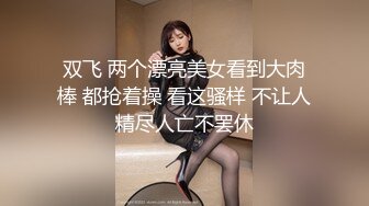 双飞 两个漂亮美女看到大肉棒 都抢着操 看这骚样 不让人精尽人亡不罢休