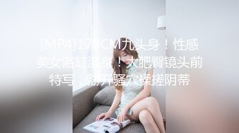 [MP4]170CM九头身！性感美女浴缸湿身！大肥臀镜头前特写，掰开骚穴揉搓阴蒂