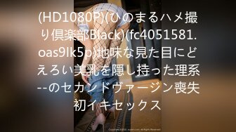 (HD1080P)(ひのまるハメ撮り倶楽部Black)(fc4051581.oas9lk5p)地味な見た目にどえろい美乳を隠し持った理系--のセカンドヴァージン喪失初イキセックス