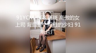 91YCM-068 斑斑 高傲的女上司 背后是个闷骚的少妇 91制片厂