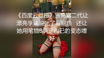 《百度云泄密》冒充富二代让漂亮学妹脱光了看鲍鱼✿还让她用笔插B满足自己的变态嗜好