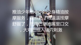 推油少年给小少妇全身精油按摩服务，重点奶子和逼逼按摩舒服了，把鸡巴塞她嘴里口交，大鸡巴插入骚穴刺激