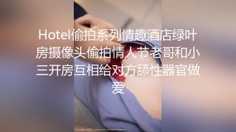 Hotel偷拍系列情趣酒店绿叶房摄像头偷拍情人节老哥和小三开房互相给对方舔性器官做爱