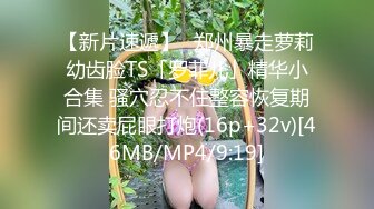 【新片速遞】✨郑州暴走萝莉幼齿脸TS「罗菲儿」精华小合集 骚穴忍不住整容恢复期间还卖屁眼打炮(16p+32v)[46MB/MP4/9:19]