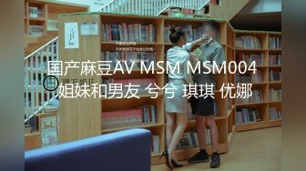 国产麻豆AV MSM MSM004 姐妹和男友 兮兮 琪琪 优娜