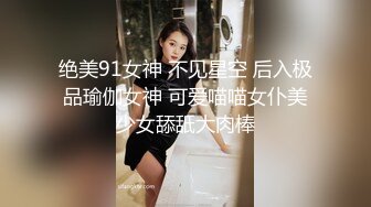 绝美91女神 不见星空 后入极品瑜伽女神 可爱喵喵女仆美少女舔舐大肉棒