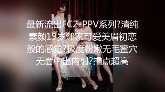 最新流出FC2-PPV系列?清纯素颜19岁邻家可爱美眉初恋般的感觉?极度粉嫩无毛蜜穴无套中出内射?撸点超高