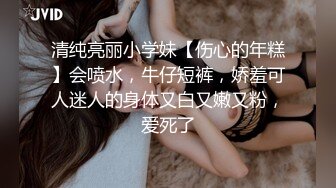 清纯亮丽小学妹【伤心的年糕】会喷水，牛仔短裤，娇羞可人迷人的身体又白又嫩又粉，爱死了