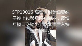 STP19016 高颜值甜美细腿妹子换上包臀裙网袜啪啪，调情互摸口交骑坐上下套弄后入快速抽插呻吟