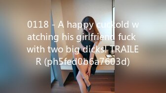 0118 - A happy cuckold watching his girlfriend fuck with two big dicks! TRAILER (ph5fed0b6a7603d)