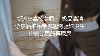 新流出高校女厕❤️极品高清全景后拍吊带衣翘臀骚妹卫生巾擦完屁股再尿尿