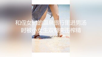 和侄女们的温泉旅行里进男汤时被小女生双臀夹击榨精