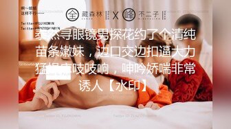 泰然寻眼镜男探花约了个清纯苗条嫩妹，边口交边扣逼大力猛操床吱吱响，呻吟娇喘非常诱人【水印】