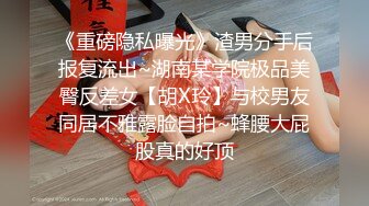 《重磅隐私曝光》渣男分手后报复流出~湖南某学院极品美臀反差女【胡X玲】与校男友同居不雅露脸自拍~蜂腰大屁股真的好顶