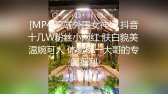 [MP4]高端外围女神场 抖音十几W粉丝小网红 肤白貌美 温婉可人 体验榜一大哥的专属福利