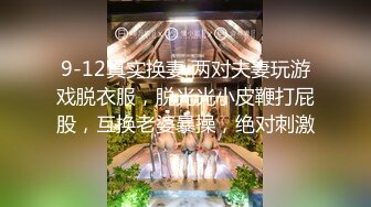 9-12真实换妻 两对夫妻玩游戏脱衣服，脱光光小皮鞭打屁股，互换老婆暴操，绝对刺激