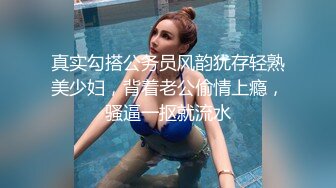 真实勾搭公务员风韵犹存轻熟美少妇，背着老公偷情上瘾，骚逼一抠就流水