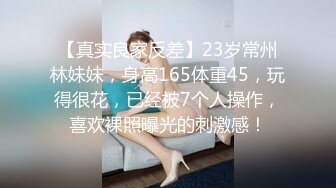 【真实良家反差】23岁常州林妹妹，身高165体重45，玩得很花，已经被7个人操作，喜欢裸照曝光的刺激感！