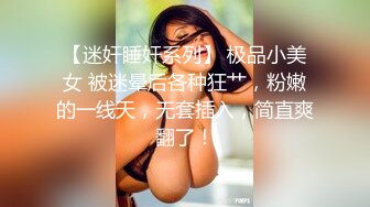 【迷奸睡奸系列】 极品小美女 被迷晕后各种狂艹，粉嫩的一线天，无套插入，简直爽翻了！