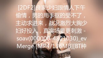 [2DF2]良家少妇跟情人下午偷情，男的用手抠的受不了，主动求进来，战况激烈大胸少妇好投入，真实场景更刺激 - soav(000000-4821030)_evMerge [MP4/136MB][BT种