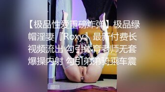 【极品性爱重磅炸弹】极品绿帽淫妻『Roxy』最新付费长视频流出 勾引体育老师无套爆操内射 勾引弟弟骑乘车震