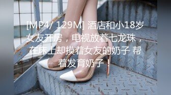 [MP4/ 129M] 酒店和小18岁女友开房，电视放着七龙珠，在床上却摸着女友的奶子 帮着发育奶子！