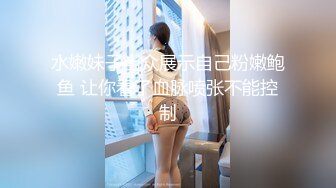 水嫩妹子当众展示自己粉嫩鲍鱼 让你看了血脉喷张不能控制