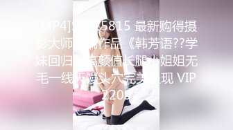 [MP4]STP25815 最新购得摄影大师高端作品《韩芳语??学妹回归》高颜值长腿小姐姐无毛一线天馒头穴完美呈现 VIP2209