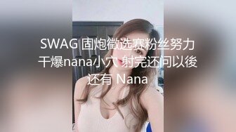 SWAG 固炮徵选赛粉丝努力干爆nana小穴 射完还问以後还有 Nana