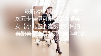 ❤️最新网红瓜曝光，抖音二次元卡哇伊可盐可甜高颜美少女【小九酱】露脸定制私拍，美鲍美菊道具紫薇啪啪呻吟销魂，撸点很高