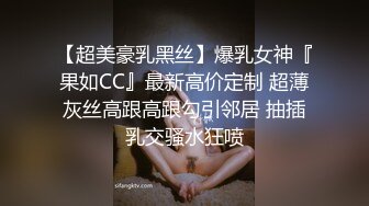 【超美豪乳黑丝】爆乳女神『果如CC』最新高价定制 超薄灰丝高跟高跟勾引邻居 抽插乳交骚水狂喷