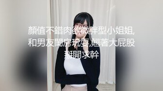 顏值不錯肉欲微胖型小姐姐,和男友閨房玩耍,翹著大屁股掰開求幹