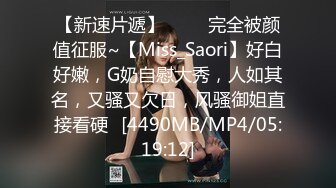 【新速片遞】 ⭐⭐⭐完全被颜值征服~【Miss_Saori】好白好嫩，G奶自慰大秀，人如其名，又骚又欠日，风骚御姐直接看硬⭐[4490MB/MP4/05:19:12]