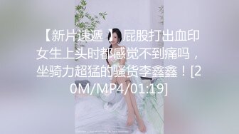 【新片速遞 】 屁股打出血印女生上头时都感觉不到痛吗，坐骑力超猛的骚货李鑫鑫！[20M/MP4/01:19]